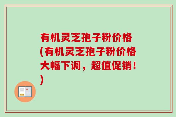 有机灵芝孢子粉价格 (有机灵芝孢子粉价格大幅下调，超值促销！)-第1张图片-卓越灵芝孢子粉