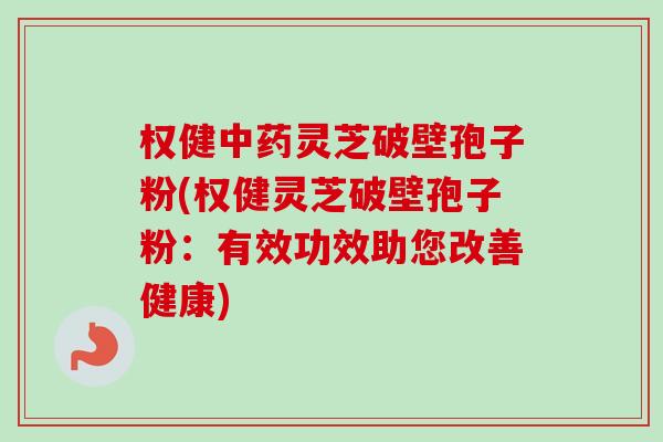 权健中药灵芝破壁孢子粉(权健灵芝破壁孢子粉:有效功效助您改善健康)-第1张图片-卓越灵芝孢子粉 权健中药灵芝破壁孢子粉(权健灵芝破壁孢子粉:有效功效助您改善健康)-第1张图片-卓越灵芝孢子粉