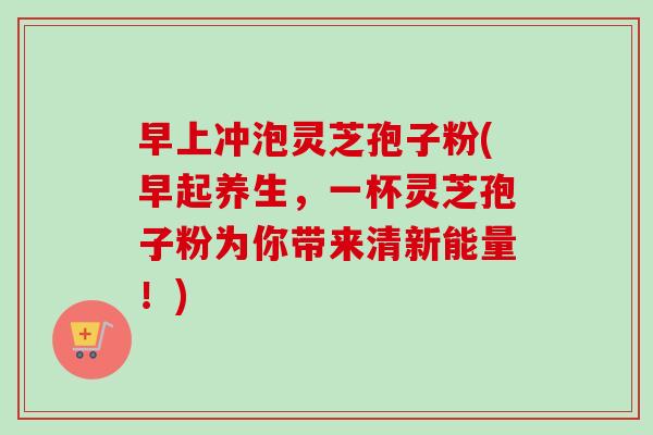 早上冲泡灵芝孢子粉(早起养生,一杯灵芝孢子粉为你带来清新能量!)-第1张图片-卓越灵芝孢子粉 早上冲泡灵芝孢子粉(早起养生,一杯灵芝孢子粉为你带来清新能量!)-第1张图片-卓越灵芝孢子粉