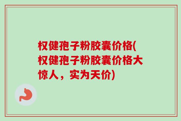 权健孢子粉胶囊价格(权健孢子粉胶囊价格大惊人，实为天价)-第1张图片-卓越灵芝孢子粉