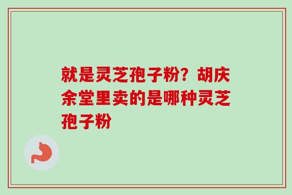 就是灵芝孢子粉?胡庆余堂里卖的是哪种灵芝孢子粉-第1张图片-卓越灵芝孢子粉 就是灵芝孢子粉?胡庆余堂里卖的是哪种灵芝孢子粉-第1张图片-卓越灵芝孢子粉