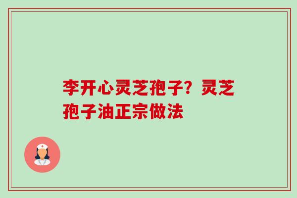 李开心灵芝孢子?灵芝孢子油正宗做法-第1张图片-卓越灵芝孢子粉 李开心灵芝孢子?灵芝孢子油正宗做法-第1张图片-卓越灵芝孢子粉