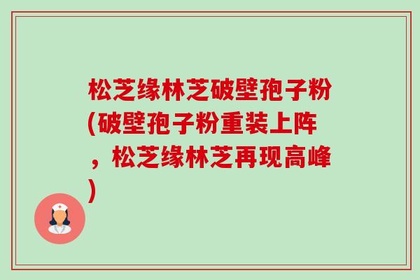 松芝缘林芝破壁孢子粉(破壁孢子粉重装上阵，松芝缘林芝再现高峰)-第1张图片-卓越灵芝孢子粉