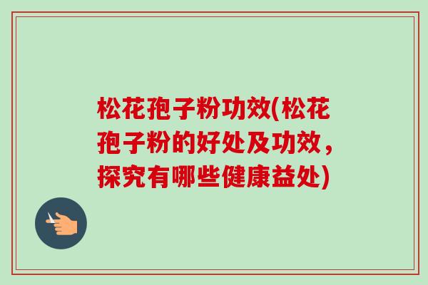松花孢子粉功效(松花孢子粉的好处及功效,探究有哪些健康益处)-第1张图片-卓越灵芝孢子粉 松花孢子粉功效(松花孢子粉的好处及功效,探究有哪些健康益处)-第1张图片-卓越灵芝孢子粉
