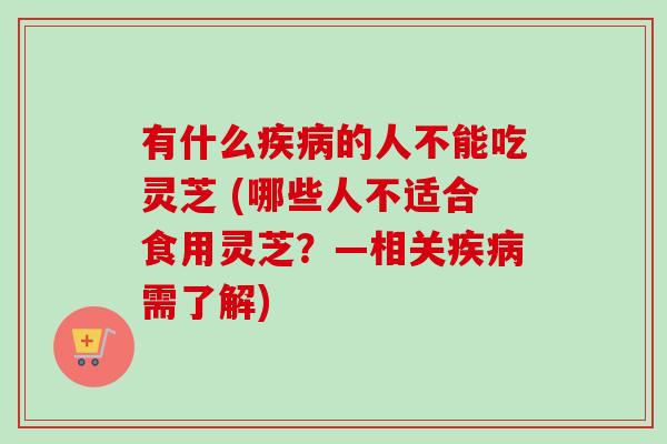 有什么疾病的人不能吃灵芝 (哪些人不适合食用灵芝？—相关疾病需了解)-第1张图片-卓越灵芝孢子粉
