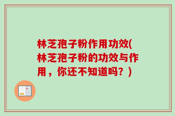 林芝孢子粉作用功效(林芝孢子粉的功效与作用，你还不知道吗？)-第1张图片-卓越灵芝孢子粉