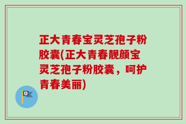 正大青春宝灵芝孢子粉胶囊(正大青春靓颜宝灵芝孢子粉胶囊,呵护青春美丽)-第1张图片-卓越灵芝孢子粉 正大青春宝灵芝孢子粉胶囊(正大青春靓颜宝灵芝孢子粉胶囊,呵护青春美丽)-第1张图片-卓越灵芝孢子粉