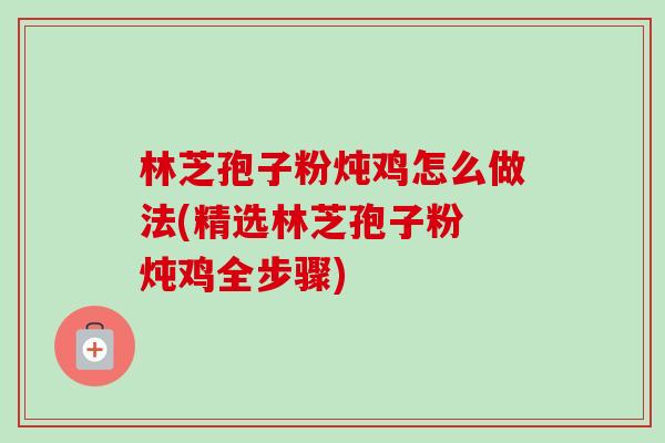 林芝孢子粉炖鸡怎么做法(精选林芝孢子粉 炖鸡全步骤)-第1张图片-卓越灵芝孢子粉