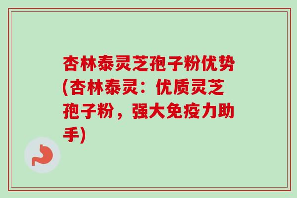 杏林泰灵芝孢子粉优势(杏林泰灵:优质灵芝孢子粉,强大免疫力助手)-第1张图片-卓越灵芝孢子粉 杏林泰灵芝孢子粉优势(杏林泰灵:优质灵芝孢子粉,强大免疫力助手)-第1张图片-卓越灵芝孢子粉