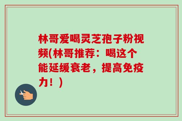林哥爱喝灵芝孢子粉视频(林哥推荐:喝这个能延缓衰老,提高免疫力!)-第1张图片-卓越灵芝孢子粉 林哥爱喝灵芝孢子粉视频(林哥推荐:喝这个能延缓衰老,提高免疫力!)-第1张图片-卓越灵芝孢子粉