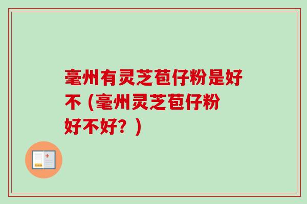 毫州有灵芝苞仔粉是好不 (毫州灵芝苞仔粉好不好？)-第1张图片-卓越灵芝孢子粉