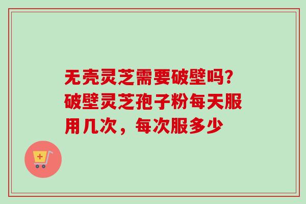 无壳灵芝需要破壁吗?破壁灵芝孢子粉每天服用几次,每次服多少-第1张图片-卓越灵芝孢子粉 无壳灵芝需要破壁吗?破壁灵芝孢子粉每天服用几次,每次服多少-第1张图片-卓越灵芝孢子粉