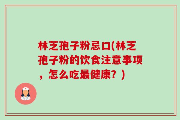 林芝孢子粉忌口(林芝孢子粉的饮食注意事项，怎么吃最健康？)-第1张图片-卓越灵芝孢子粉