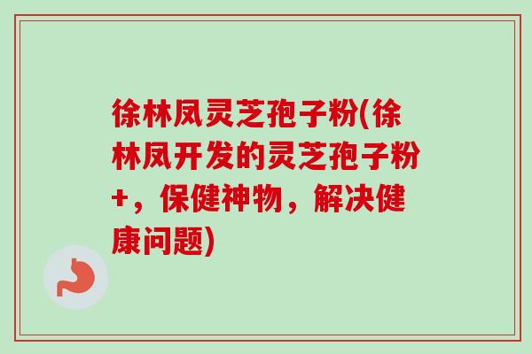 徐林凤灵芝孢子粉(徐林凤开发的灵芝孢子粉+,保健神物,解决健康问题)-第1张图片-卓越灵芝孢子粉 徐林凤灵芝孢子粉(徐林凤开发的灵芝孢子粉+,保健神物,解决健康问题)-第1张图片-卓越灵芝孢子粉