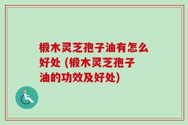 椴木灵芝孢子油有怎么好处 (椴木灵芝孢子油的功效及好处)-第1张图片-卓越灵芝孢子粉 椴木灵芝孢子油有怎么好处 (椴木灵芝孢子油的功效及好处)-第1张图片-卓越灵芝孢子粉