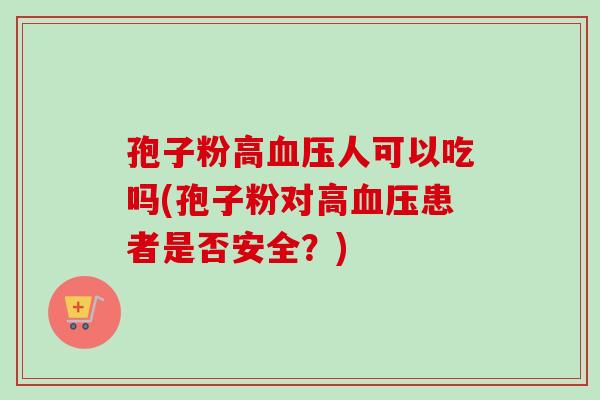 孢子粉高血压人可以吃吗(孢子粉对高血压患者是否安全？)-第1张图片-卓越灵芝孢子粉
