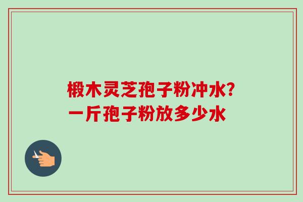椴木灵芝孢子粉冲水?一斤孢子粉放多少水-第1张图片-卓越灵芝孢子粉 椴木灵芝孢子粉冲水?一斤孢子粉放多少水-第1张图片-卓越灵芝孢子粉