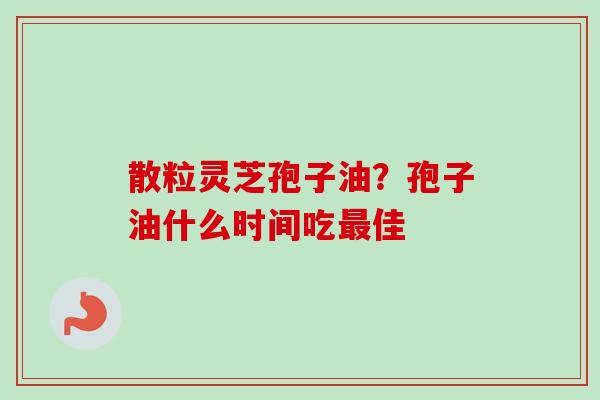散粒灵芝孢子油?孢子油什么时间吃最佳-第1张图片-卓越灵芝孢子粉 散粒灵芝孢子油?孢子油什么时间吃最佳-第1张图片-卓越灵芝孢子粉