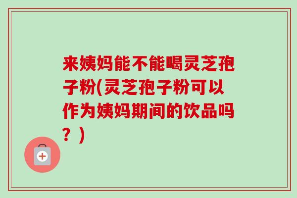 来姨妈能不能喝灵芝孢子粉(灵芝孢子粉可以作为姨妈期间的饮品吗?)-第1张图片-卓越灵芝孢子粉 来姨妈能不能喝灵芝孢子粉(灵芝孢子粉可以作为姨妈期间的饮品吗?)-第1张图片-卓越灵芝孢子粉