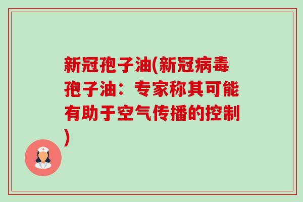 新冠孢子油(新冠病毒孢子油:专家称其可能有助于空气传播的控制)-第1张图片-卓越灵芝孢子粉 新冠孢子油(新冠病毒孢子油:专家称其可能有助于空气传播的控制)-第1张图片-卓越灵芝孢子粉