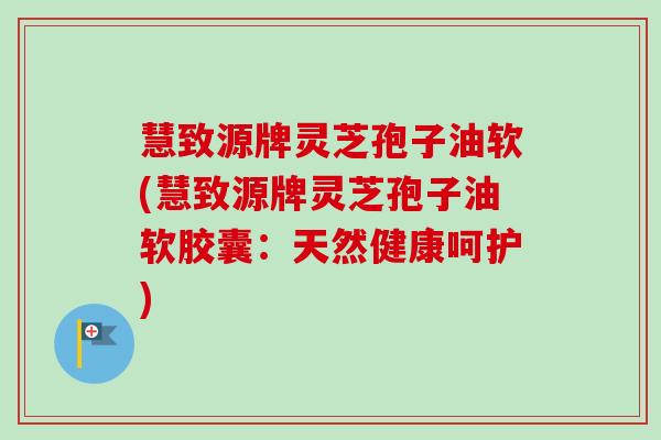慧致源牌灵芝孢子油软(慧致源牌灵芝孢子油软胶囊:天然健康呵护)-第1张图片-卓越灵芝孢子粉 慧致源牌灵芝孢子油软(慧致源牌灵芝孢子油软胶囊:天然健康呵护)-第1张图片-卓越灵芝孢子粉