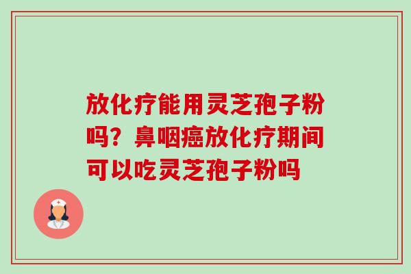 放化疗能用灵芝孢子粉吗?鼻咽癌放化疗期间可以吃灵芝孢子粉吗-第1张图片-卓越灵芝孢子粉 放化疗能用灵芝孢子粉吗?鼻咽癌放化疗期间可以吃灵芝孢子粉吗-第1张图片-卓越灵芝孢子粉