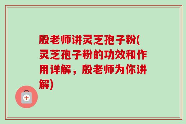 殷老师讲灵芝孢子粉(灵芝孢子粉的功效和作用详解,殷老师为你讲解)-第1张图片-卓越灵芝孢子粉 殷老师讲灵芝孢子粉(灵芝孢子粉的功效和作用详解,殷老师为你讲解)-第1张图片-卓越灵芝孢子粉