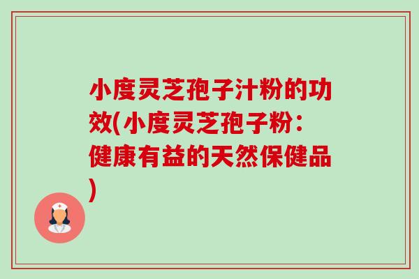 小度灵芝孢子汁粉的功效(小度灵芝孢子粉:健康有益的天然保健品)-第1张图片-卓越灵芝孢子粉 小度灵芝孢子汁粉的功效(小度灵芝孢子粉:健康有益的天然保健品)-第1张图片-卓越灵芝孢子粉
