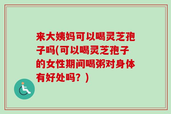 来大姨妈可以喝灵芝孢子吗(可以喝灵芝孢子的女性期间喝粥对身体有好处吗?)-第1张图片-卓越灵芝孢子粉 来大姨妈可以喝灵芝孢子吗(可以喝灵芝孢子的女性期间喝粥对身体有好处吗?)-第1张图片-卓越灵芝孢子粉