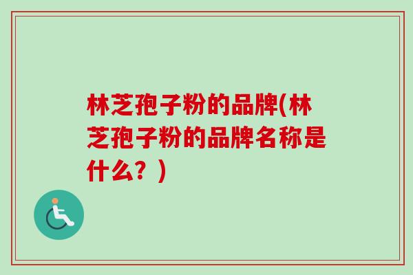 林芝孢子粉的品牌(林芝孢子粉的品牌名称是什么?)-第1张图片-卓越灵芝孢子粉 林芝孢子粉的品牌(林芝孢子粉的品牌名称是什么?)-第1张图片-卓越灵芝孢子粉