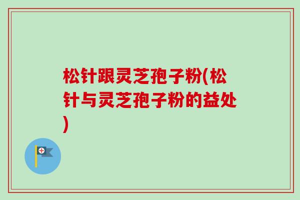 松针跟灵芝孢子粉(松针与灵芝孢子粉的益处)-第1张图片-卓越灵芝孢子粉 松针跟灵芝孢子粉(松针与灵芝孢子粉的益处)-第1张图片-卓越灵芝孢子粉