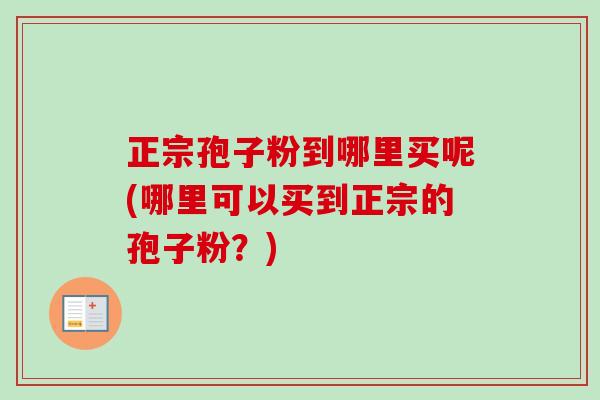 正宗孢子粉到哪里买呢(哪里可以买到正宗的孢子粉?)-第1张图片-卓越灵芝孢子粉 正宗孢子粉到哪里买呢(哪里可以买到正宗的孢子粉?)-第1张图片-卓越灵芝孢子粉
