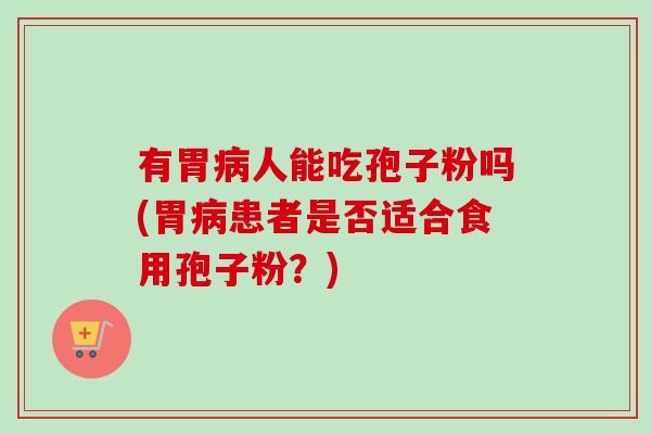 有胃病人能吃孢子粉吗(胃病患者是否适合食用孢子粉?)-第1张图片-卓越灵芝孢子粉 有胃病人能吃孢子粉吗(胃病患者是否适合食用孢子粉?)-第1张图片-卓越灵芝孢子粉