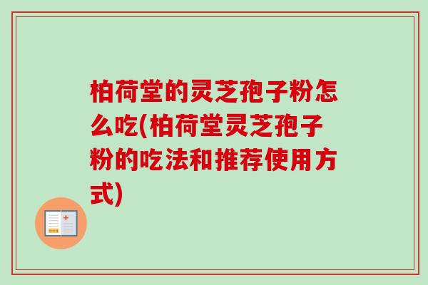 柏荷堂的灵芝孢子粉怎么吃(柏荷堂灵芝孢子粉的吃法和推荐使用方式)-第1张图片-卓越灵芝孢子粉 柏荷堂的灵芝孢子粉怎么吃(柏荷堂灵芝孢子粉的吃法和推荐使用方式)-第1张图片-卓越灵芝孢子粉