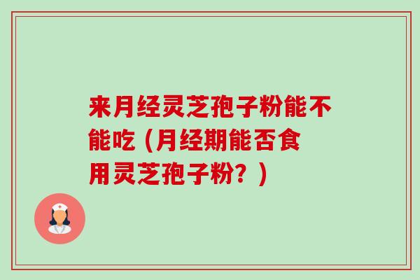 来月经灵芝孢子粉能不能吃 (月经期能否食用灵芝孢子粉？)-第1张图片-卓越灵芝孢子粉