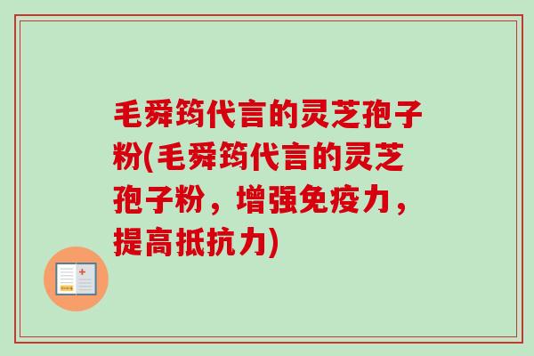 毛舜筠代言的灵芝孢子粉(毛舜筠代言的灵芝孢子粉,增强免疫力,提高抵抗力)-第1张图片-卓越灵芝孢子粉 毛舜筠代言的灵芝孢子粉(毛舜筠代言的灵芝孢子粉,增强免疫力,提高抵抗力)-第1张图片-卓越灵芝孢子粉