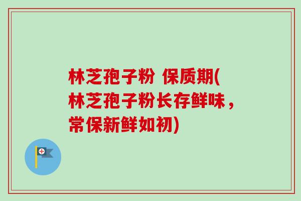 林芝孢子粉 保质期(林芝孢子粉长存鲜味,常保新鲜如初)-第1张图片-卓越灵芝孢子粉 林芝孢子粉 保质期(林芝孢子粉长存鲜味,常保新鲜如初)-第1张图片-卓越灵芝孢子粉