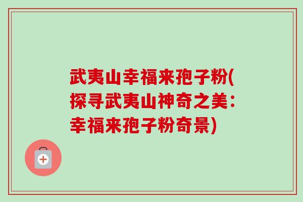 武夷山幸福来孢子粉(探寻武夷山神奇之美:幸福来孢子粉奇景)-第1张图片-卓越灵芝孢子粉 武夷山幸福来孢子粉(探寻武夷山神奇之美:幸福来孢子粉奇景)-第1张图片-卓越灵芝孢子粉