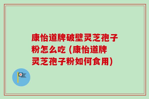 康怡道牌破壁灵芝孢子粉怎么吃 (康怡道牌灵芝孢子粉如何食用)-第1张图片-卓越灵芝孢子粉