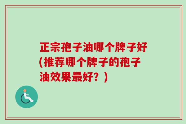 正宗孢子油哪个牌子好(推荐哪个牌子的孢子油效果最好?)-第1张图片-卓越灵芝孢子粉 正宗孢子油哪个牌子好(推荐哪个牌子的孢子油效果最好?)-第1张图片-卓越灵芝孢子粉