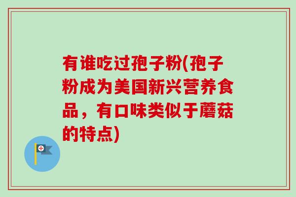 有谁吃过孢子粉(孢子粉成为美国新兴营养食品,有口味类似于蘑菇的特点)-第1张图片-卓越灵芝孢子粉 有谁吃过孢子粉(孢子粉成为美国新兴营养食品,有口味类似于蘑菇的特点)-第1张图片-卓越灵芝孢子粉