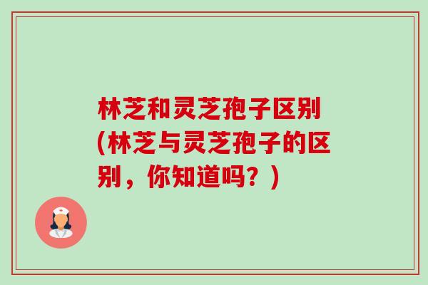林芝和灵芝孢子区别 (林芝与灵芝孢子的区别,你知道吗?)-第1张图片-卓越灵芝孢子粉 林芝和灵芝孢子区别 (林芝与灵芝孢子的区别,你知道吗?)-第1张图片-卓越灵芝孢子粉