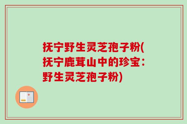 抚宁野生灵芝孢子粉(抚宁鹿茸山中的珍宝:野生灵芝孢子粉)-第1张图片-卓越灵芝孢子粉 抚宁野生灵芝孢子粉(抚宁鹿茸山中的珍宝:野生灵芝孢子粉)-第1张图片-卓越灵芝孢子粉