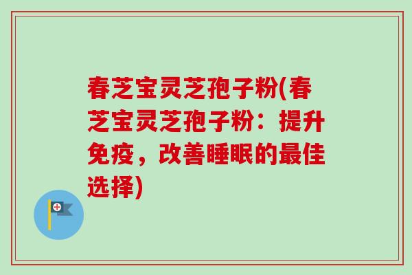 春芝宝灵芝孢子粉(春芝宝灵芝孢子粉：提升免疫，改善睡眠的最佳选择)-第1张图片-卓越灵芝孢子粉
