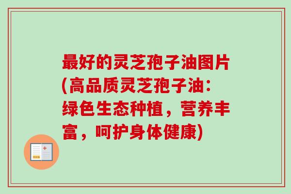 最好的灵芝孢子油图片(高品质灵芝孢子油:绿色生态种植,营养丰富,呵护身体健康)-第1张图片-卓越灵芝孢子粉 最好的灵芝孢子油图片(高品质灵芝孢子油:绿色生态种植,营养丰富,呵护身体健康)-第1张图片-卓越灵芝孢子粉