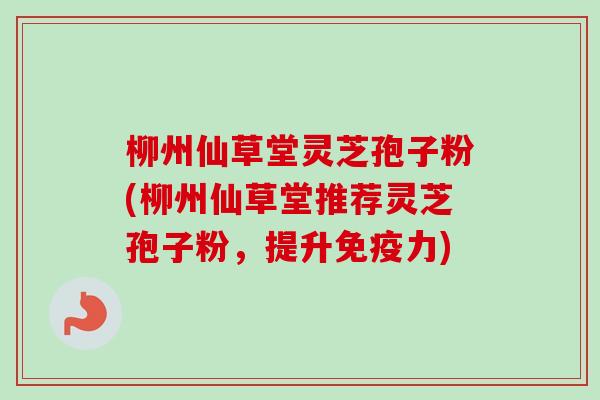 柳州仙草堂灵芝孢子粉(柳州仙草堂推荐灵芝孢子粉,提升免疫力)-第1张图片-卓越灵芝孢子粉 柳州仙草堂灵芝孢子粉(柳州仙草堂推荐灵芝孢子粉,提升免疫力)-第1张图片-卓越灵芝孢子粉