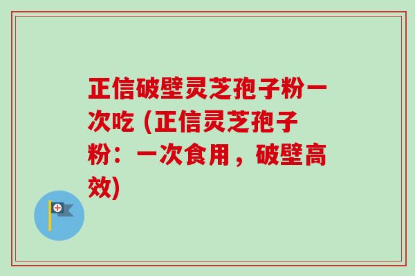 正信破壁灵芝孢子粉一次吃 (正信灵芝孢子粉:一次食用,破壁高效)-第1张图片-卓越灵芝孢子粉 正信破壁灵芝孢子粉一次吃 (正信灵芝孢子粉:一次食用,破壁高效)-第1张图片-卓越灵芝孢子粉