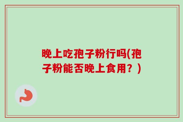 晚上吃孢子粉行吗(孢子粉能否晚上食用？)-第1张图片-卓越灵芝孢子粉