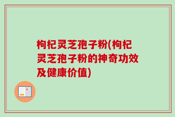 枸杞灵芝孢子粉(枸杞灵芝孢子粉的神奇功效及健康价值)-第1张图片-卓越灵芝孢子粉 枸杞灵芝孢子粉(枸杞灵芝孢子粉的神奇功效及健康价值)-第1张图片-卓越灵芝孢子粉
