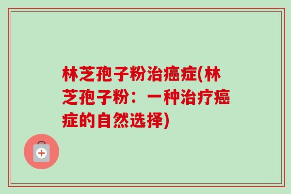 林芝孢子粉治癌症(林芝孢子粉：一种治疗癌症的自然选择)-第1张图片-卓越灵芝孢子粉